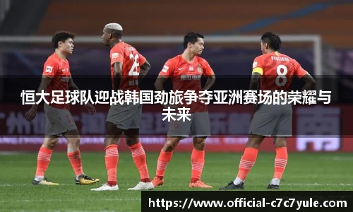 恒大足球队迎战韩国劲旅争夺亚洲赛场的荣耀与未来