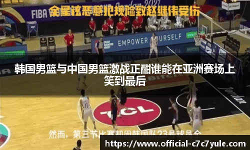 韩国男篮与中国男篮激战正酣谁能在亚洲赛场上笑到最后
