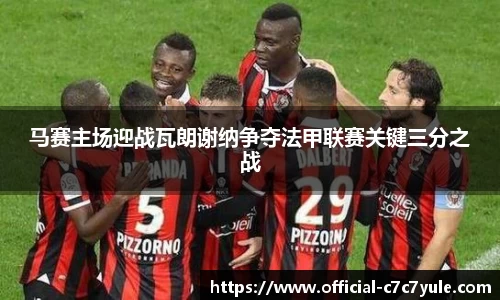 马赛主场迎战瓦朗谢纳争夺法甲联赛关键三分之战